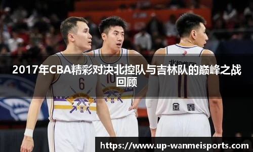 2017年CBA精彩对决北控队与吉林队的巅峰之战回顾